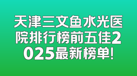 天津三文鱼水光医院排行榜前五佳2025最新榜单！
