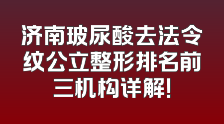 济南玻尿酸去法令纹公立整形排名前三机构详解！