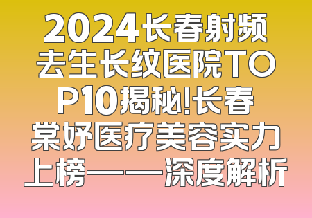 2024长春射频去生长纹医院TOP10揭秘！长春棠妤医疗美容实力上榜——深度解析