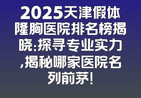 2025天津假体隆胸医院排名榜揭晓：探寻专业实力，揭秘哪家医院名列前茅！