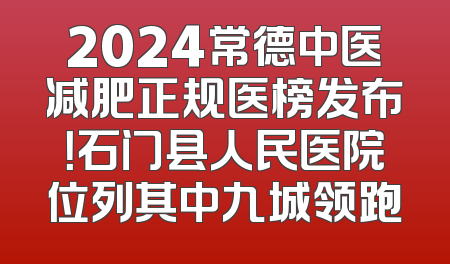 2024常德中医减肥正规医榜发布！石门县人民医院位列其中九城领跑