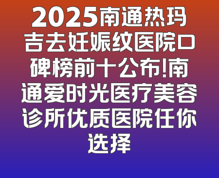 2025南通热玛吉去妊娠纹医院口碑榜前十公布！南通爱时光医疗美容诊所优质医院任你选择