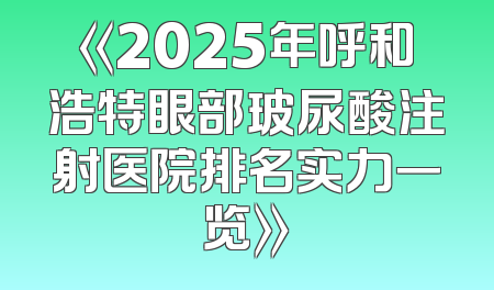 《2025年呼和浩特眼部玻尿酸注射医院排名实力一览》