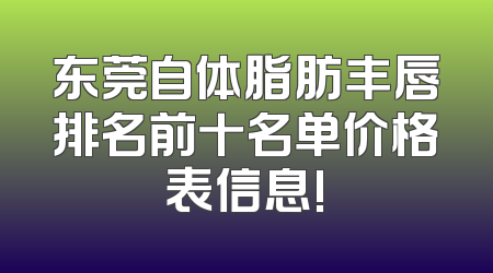 东莞自体脂肪丰唇排名前十名单价格表信息!