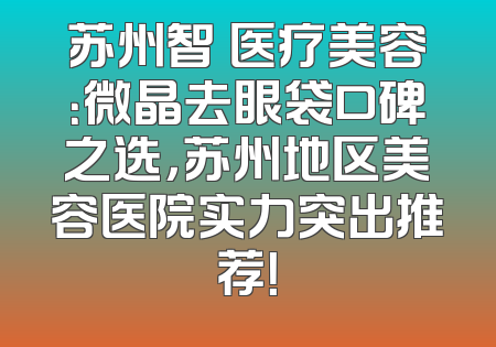 苏州智媄医疗美容：微晶去眼袋口碑之选，苏州地区美容医院实力突出推荐！