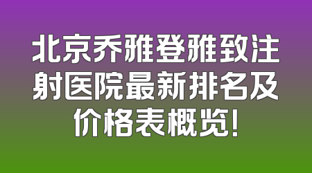 北京乔雅登雅致注射医院最新排名及价格表概览！