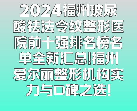 2024福州玻尿酸祛法令纹整形医院前十强排名榜名单全新汇总！福州爱尔丽整形机构实力与口碑之选！