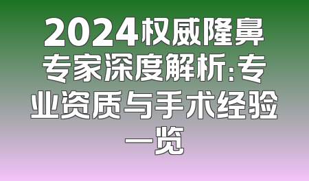 2024权威隆鼻专家深度解析：专业资质与手术经验一览