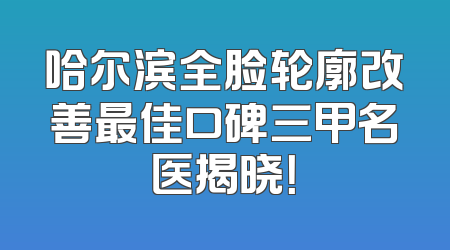 哈尔滨全脸轮廓改善最佳口碑三甲名医揭晓！