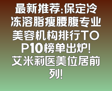 最新推荐：保定冷冻溶脂瘦腰腹专业美容机构排行TOP10榜单出炉！艾米莉医美位居前列！