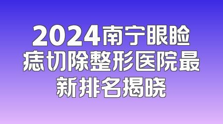 2024南宁眼睑痣切除整形医院最新排名揭晓