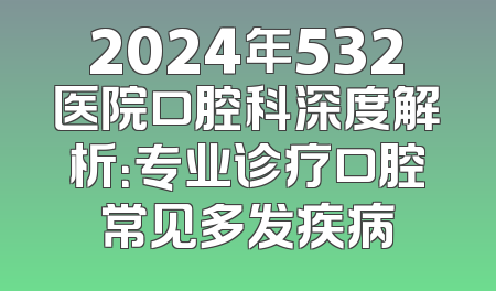 2024年532医院口腔科深度解析：专业诊疗口腔常见多发疾病