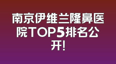 南京伊维兰隆鼻医院TOP5排名公开！