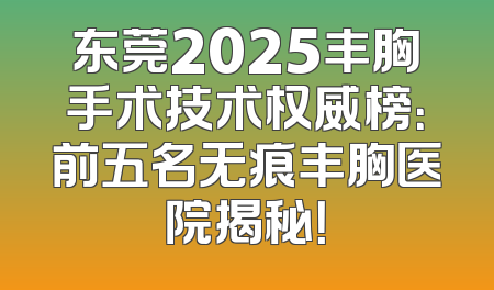 东莞2025丰胸手术技术权威榜：前五名无痕丰胸医院揭秘！