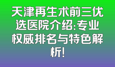 天津再生术前三优选医院介绍：专业权威排名与特色解析！