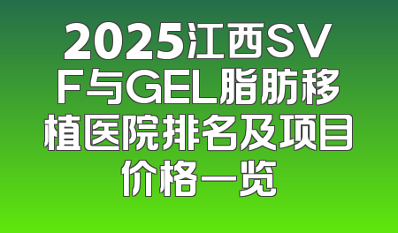 2025江西SVF与GEL脂肪移植医院排名及项目价格一览