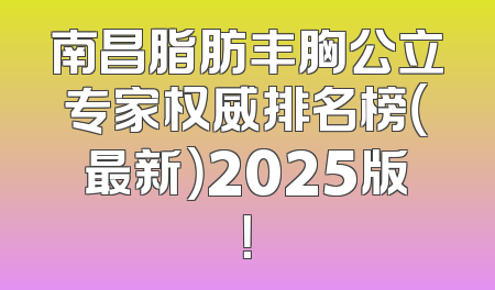 南昌脂肪丰胸公立专家权威排名榜（最新）2025版！