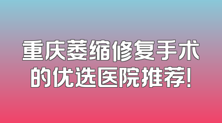 重庆萎缩修复手术的优选医院推荐！