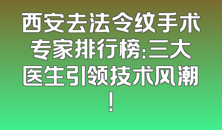 西安去法令纹手术专家排行榜：三大医生引领技术风潮！