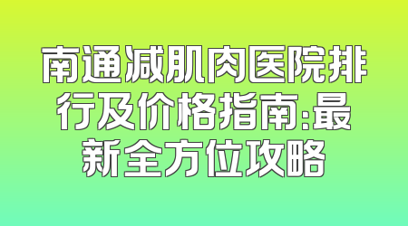 南通减肌肉医院排行及价格指南：最新全方位攻略