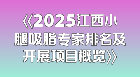 《2025江西小腿吸脂专家排名及开展项目概览》