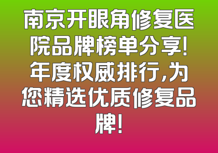 南京开眼角修复医院品牌榜单分享！年度权威排行，为您精选优质修复品牌！