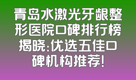 青岛水激光牙龈整形医院口碑排行榜揭晓：优选五佳口碑机构推荐！