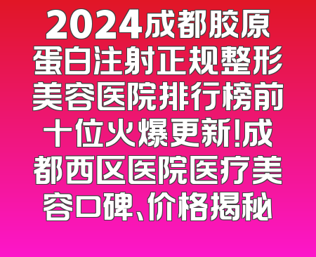 2024成都胶原蛋白注射正规整形美容医院排行榜前十位火爆更新！成都西区医院医疗美容口碑、价格揭秘