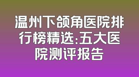 温州下颌角医院排行榜精选：五大医院测评报告