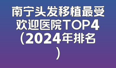 南宁头发移植最受欢迎医院TOP4（2024年排名）