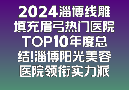 2024淄博线雕填充眉弓热门医院TOP10年度总结！淄博阳光美容医院领衔实力派