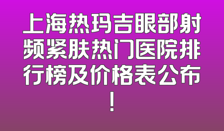 上海热玛吉眼部射频紧肤热门医院排行榜及价格表公布！