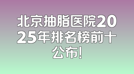 北京抽脂医院2025年排名榜前十公布！