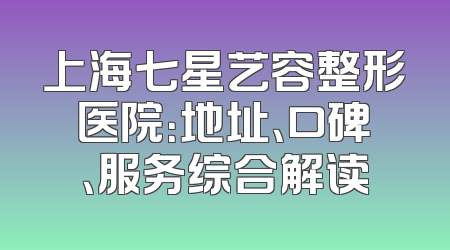 上海七星艺容整形医院：地址、口碑、服务综合解读