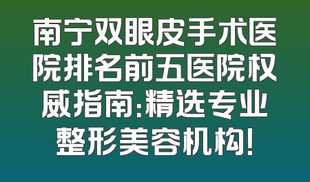 南宁双眼皮手术医院排名前五医院权威指南：精选专业整形美容机构！
