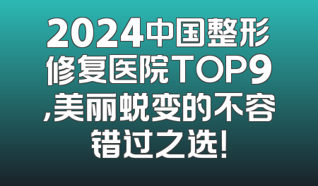2024中国整形修复医院TOP9，美丽蜕变的不容错过之选！