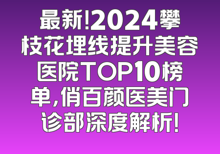 最新！2024攀枝花埋线提升美容医院TOP10榜单，俏百颜医美门诊部深度解析！