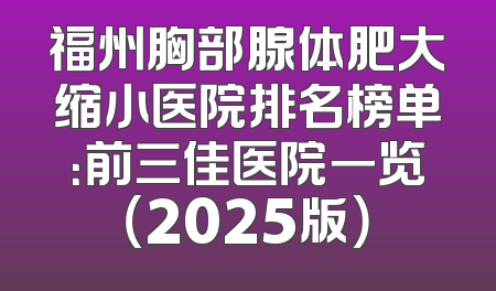 福州胸部腺体肥大缩小医院排名榜单：前三佳医院一览（2025版）