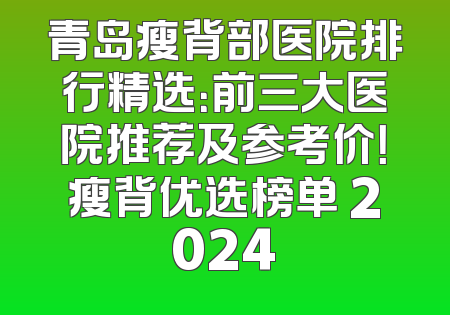 青岛瘦背部医院排行精选：前三大医院推荐及参考价！瘦背优选榜单 2024