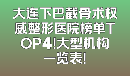 大连下巴截骨术权威整形医院榜单TOP4！大型机构一览表！