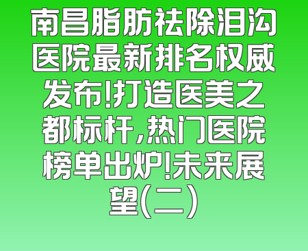 南昌脂肪祛除泪沟医院最新排名权威发布！打造医美之都标杆，热门医院榜单出炉！未来展望（二）