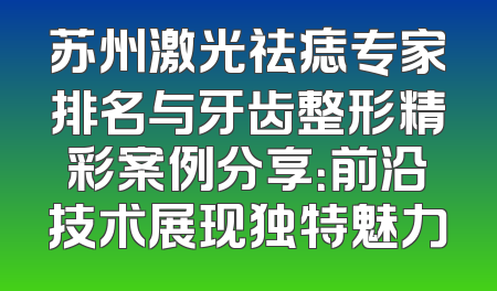 苏州激光祛痣专家排名与牙齿整形精彩案例分享：前沿技术展现独特魅力