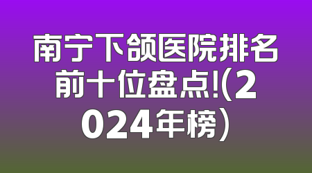 南宁下颌医院排名前十位盘点！(2024年榜)