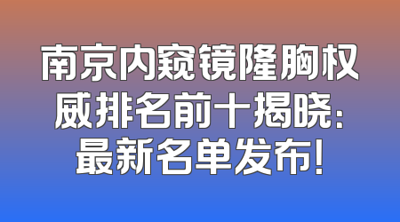南京内窥镜隆胸权威排名前十揭晓：最新名单发布！