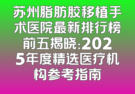 苏州脂肪胶移植手术医院最新排行榜前五揭晓：2025年度精选医疗机构参考指南