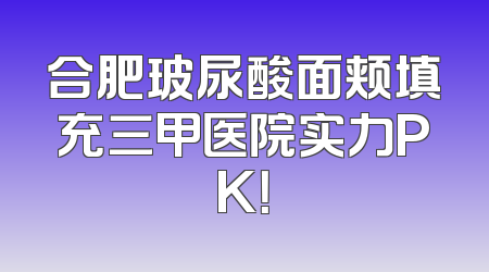 合肥玻尿酸面颊填充三甲医院实力PK！