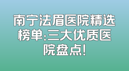南宁法眉医院精选榜单：三大优质医院盘点！