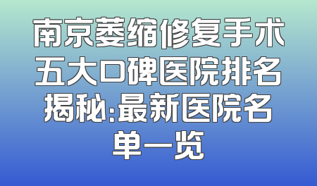 南京萎缩修复手术五大口碑医院排名揭秘：最新医院名单一览