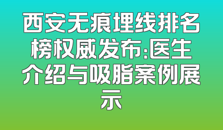 西安无痕埋线排名榜权威发布：医生介绍与吸脂案例展示