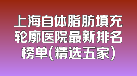 上海自体脂肪填充轮廓医院最新排名榜单（精选五家）